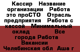 Кассир › Название организации ­ Работа-это проСТО › Отрасль предприятия ­ Работа с кассой › Минимальный оклад ­ 22 000 - Все города Работа » Вакансии   . Челябинская обл.,Аша г.